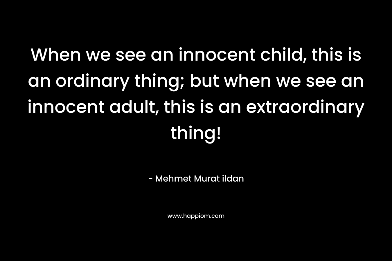 When we see an innocent child, this is an ordinary thing; but when we see an innocent adult, this is an extraordinary thing! – Mehmet Murat ildan