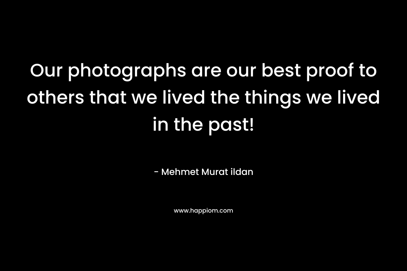 Our photographs are our best proof to others that we lived the things we lived in the past! – Mehmet Murat ildan