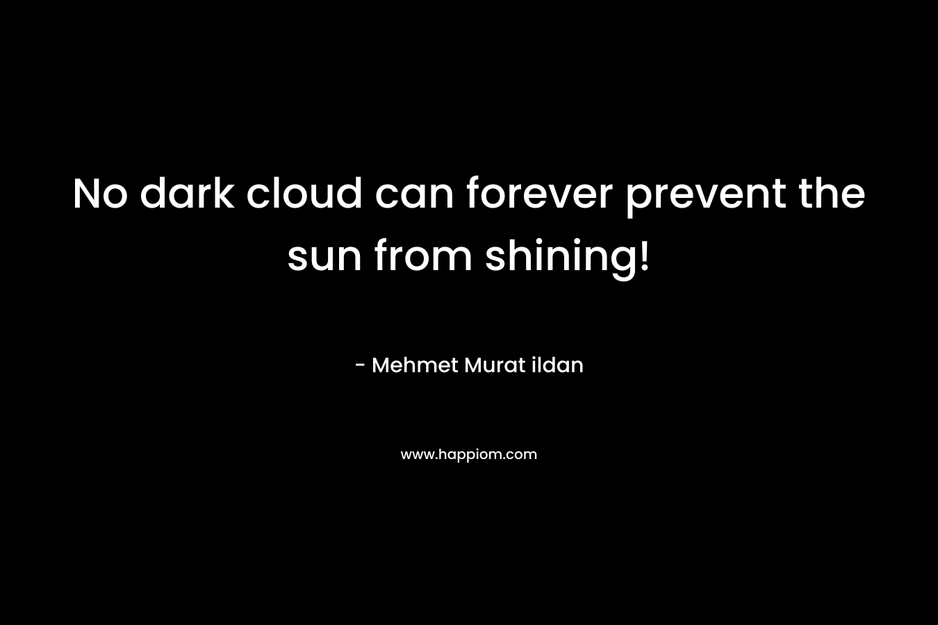 No dark cloud can forever prevent the sun from shining! – Mehmet Murat ildan