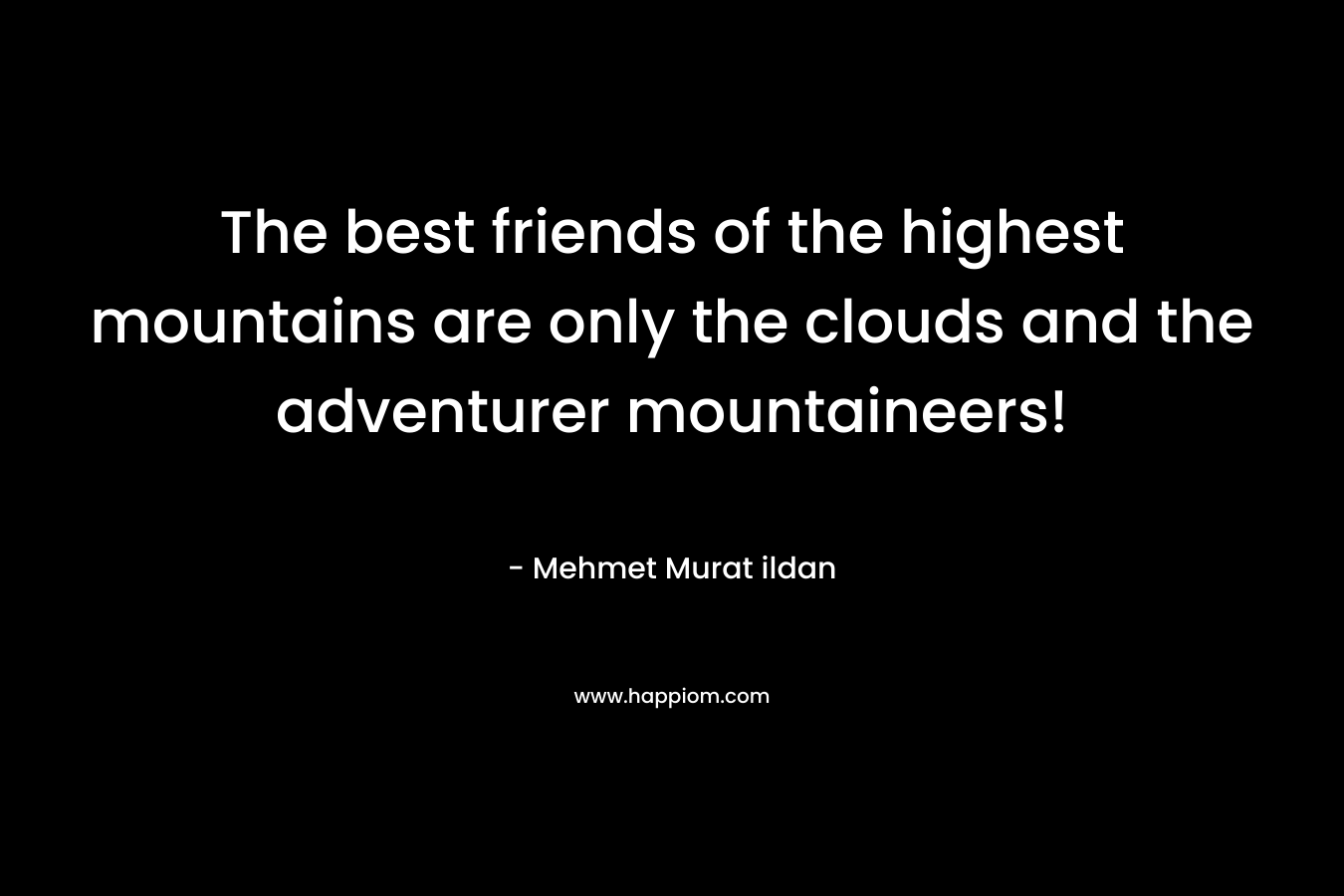 The best friends of the highest mountains are only the clouds and the adventurer mountaineers! – Mehmet Murat ildan