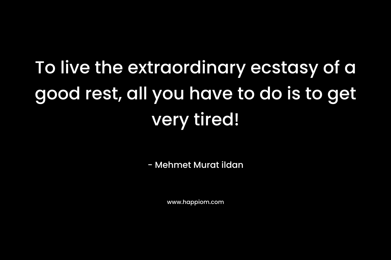 To live the extraordinary ecstasy of a good rest, all you have to do is to get very tired! – Mehmet Murat ildan