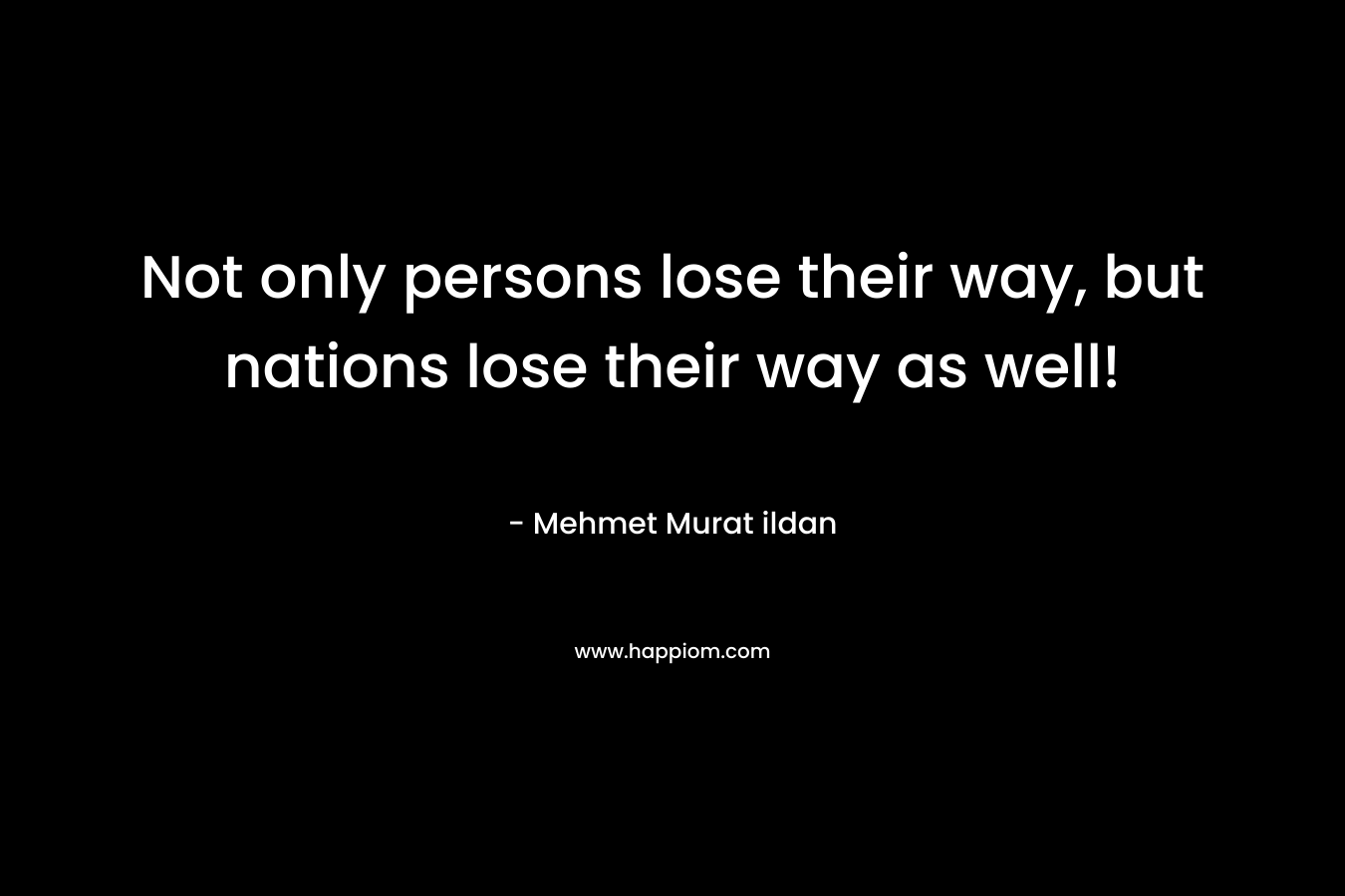 Not only persons lose their way, but nations lose their way as well! – Mehmet Murat ildan