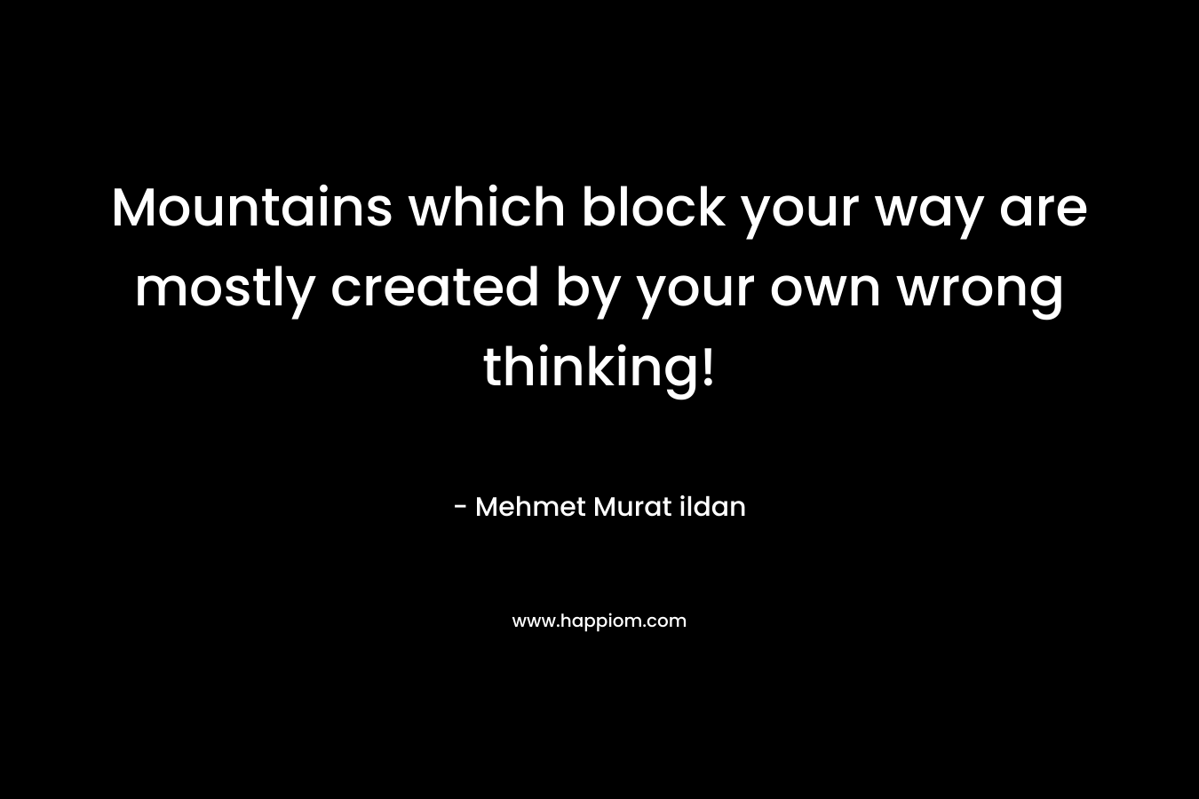 Mountains which block your way are mostly created by your own wrong thinking! – Mehmet Murat ildan