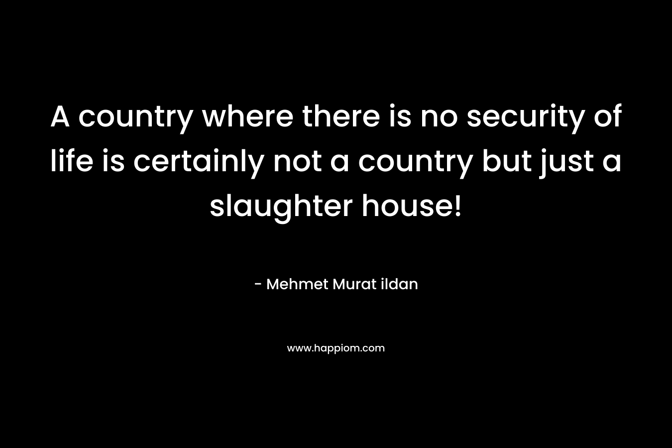 A country where there is no security of life is certainly not a country but just a slaughter house! – Mehmet Murat ildan