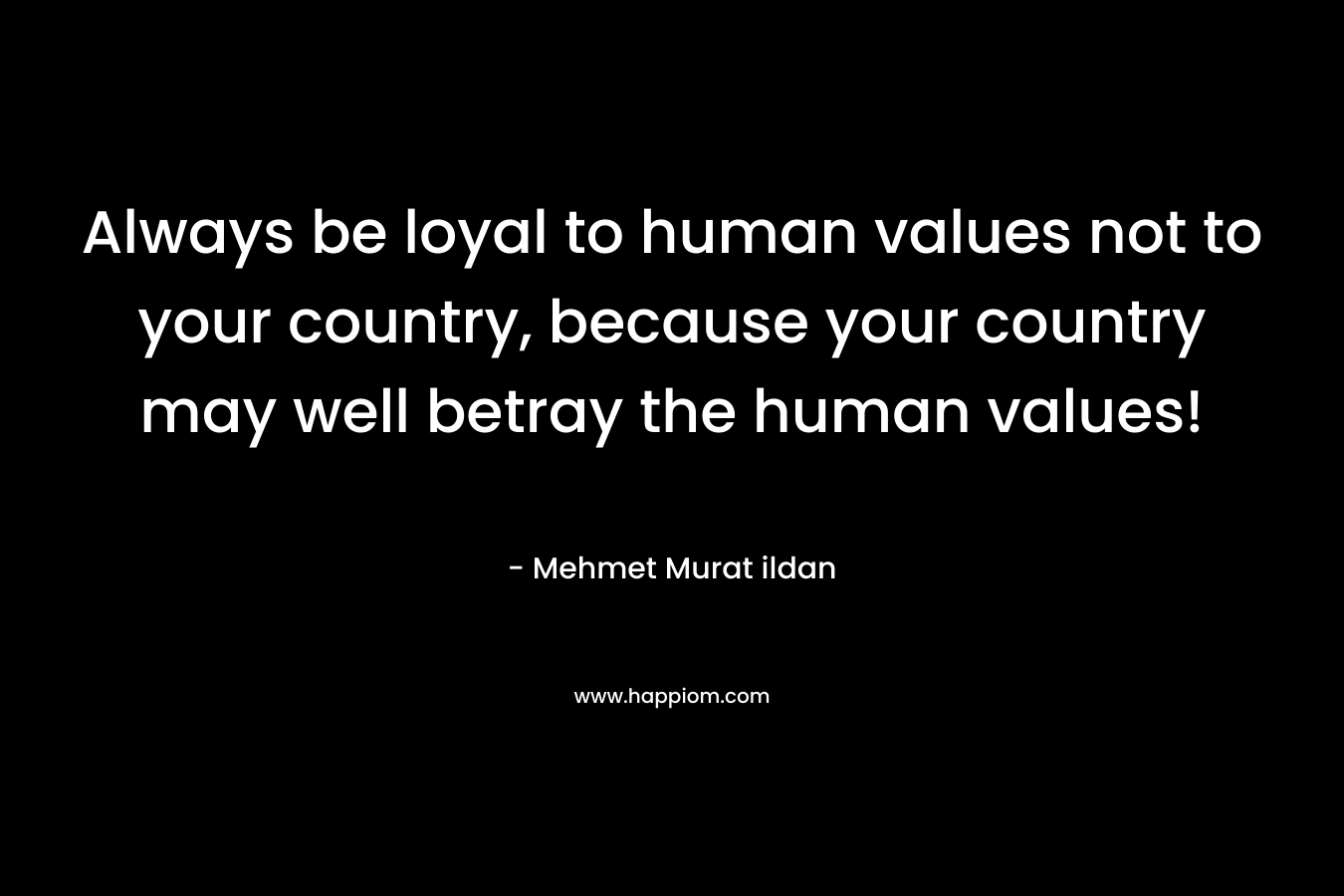 Always be loyal to human values not to your country, because your country may well betray the human values! – Mehmet Murat ildan