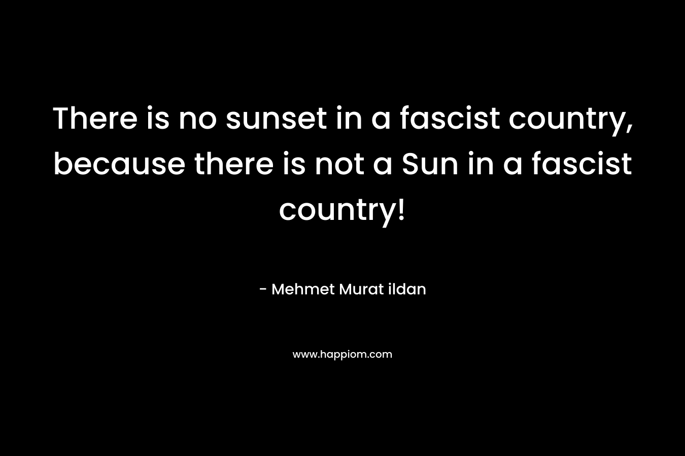 There is no sunset in a fascist country, because there is not a Sun in a fascist country! – Mehmet Murat ildan