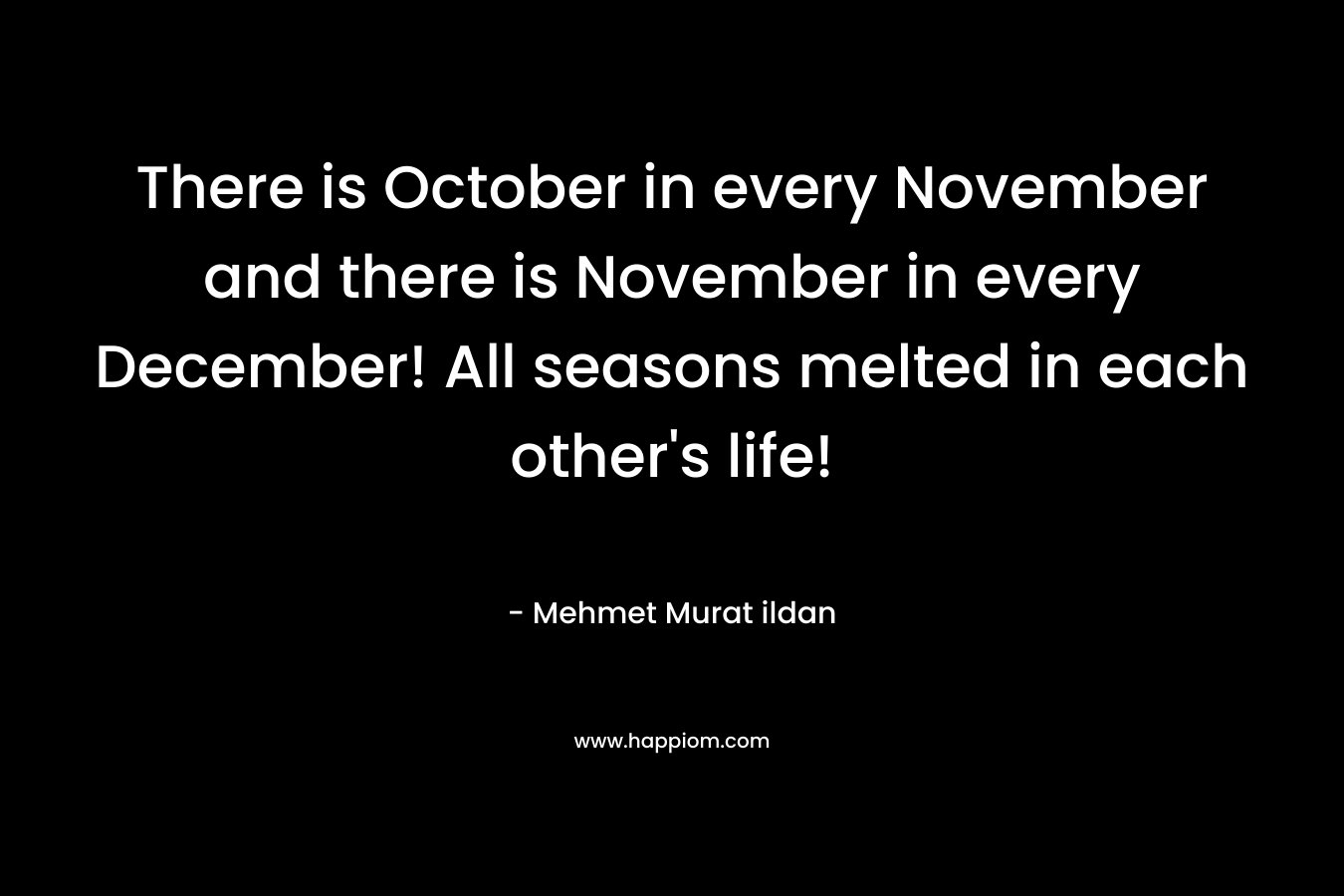 There is October in every November and there is November in every December! All seasons melted in each other’s life! – Mehmet Murat ildan