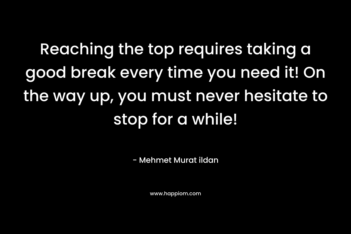 Reaching the top requires taking a good break every time you need it! On the way up, you must never hesitate to stop for a while! – Mehmet Murat ildan