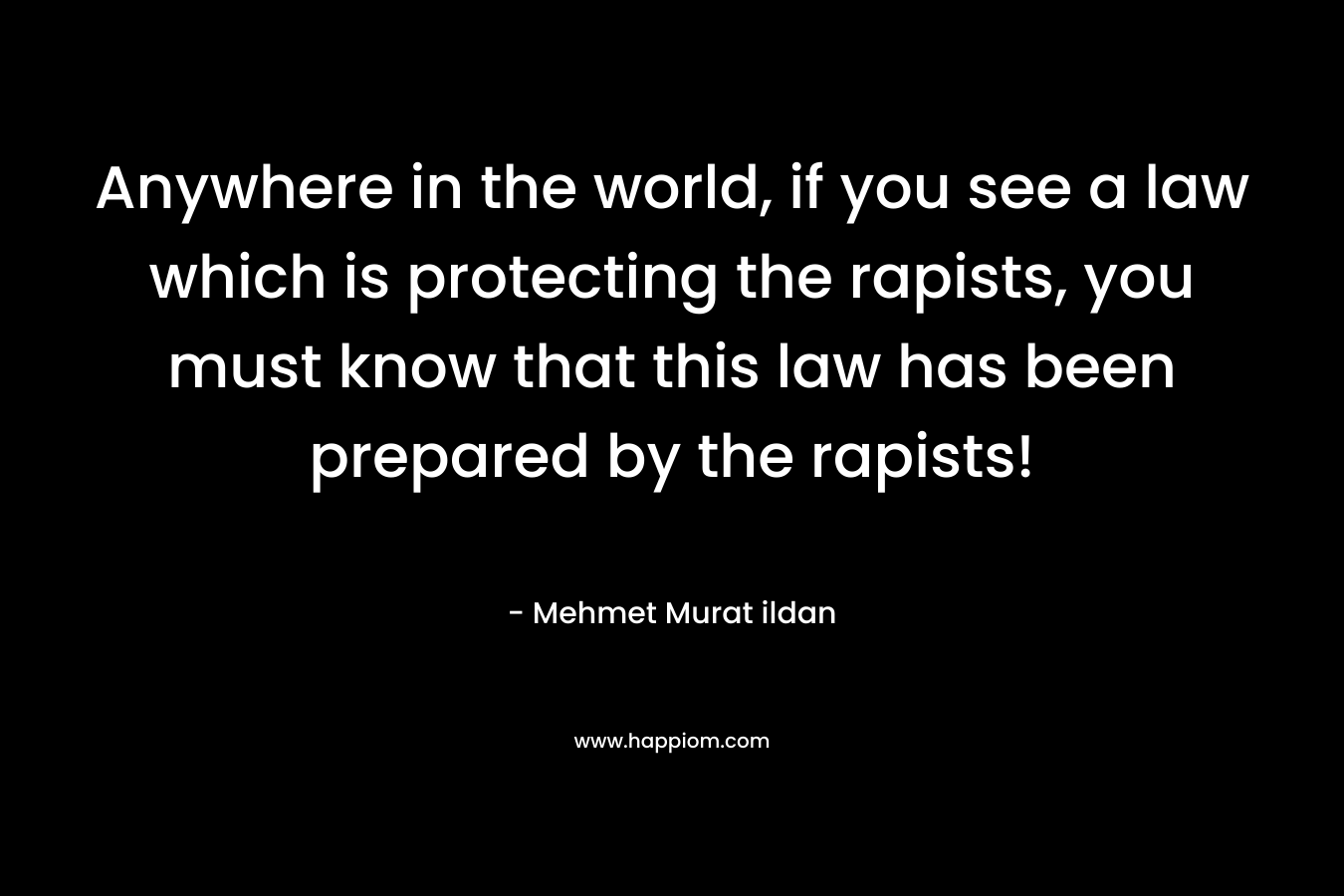 Anywhere in the world, if you see a law which is protecting the rapists, you must know that this law has been prepared by the rapists! – Mehmet Murat ildan