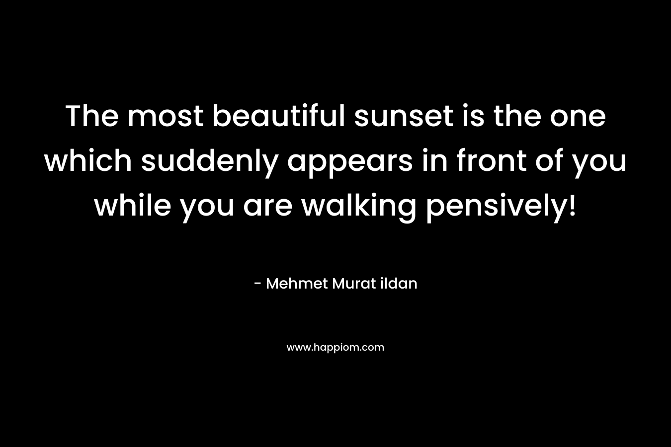 The most beautiful sunset is the one which suddenly appears in front of you while you are walking pensively! – Mehmet Murat ildan