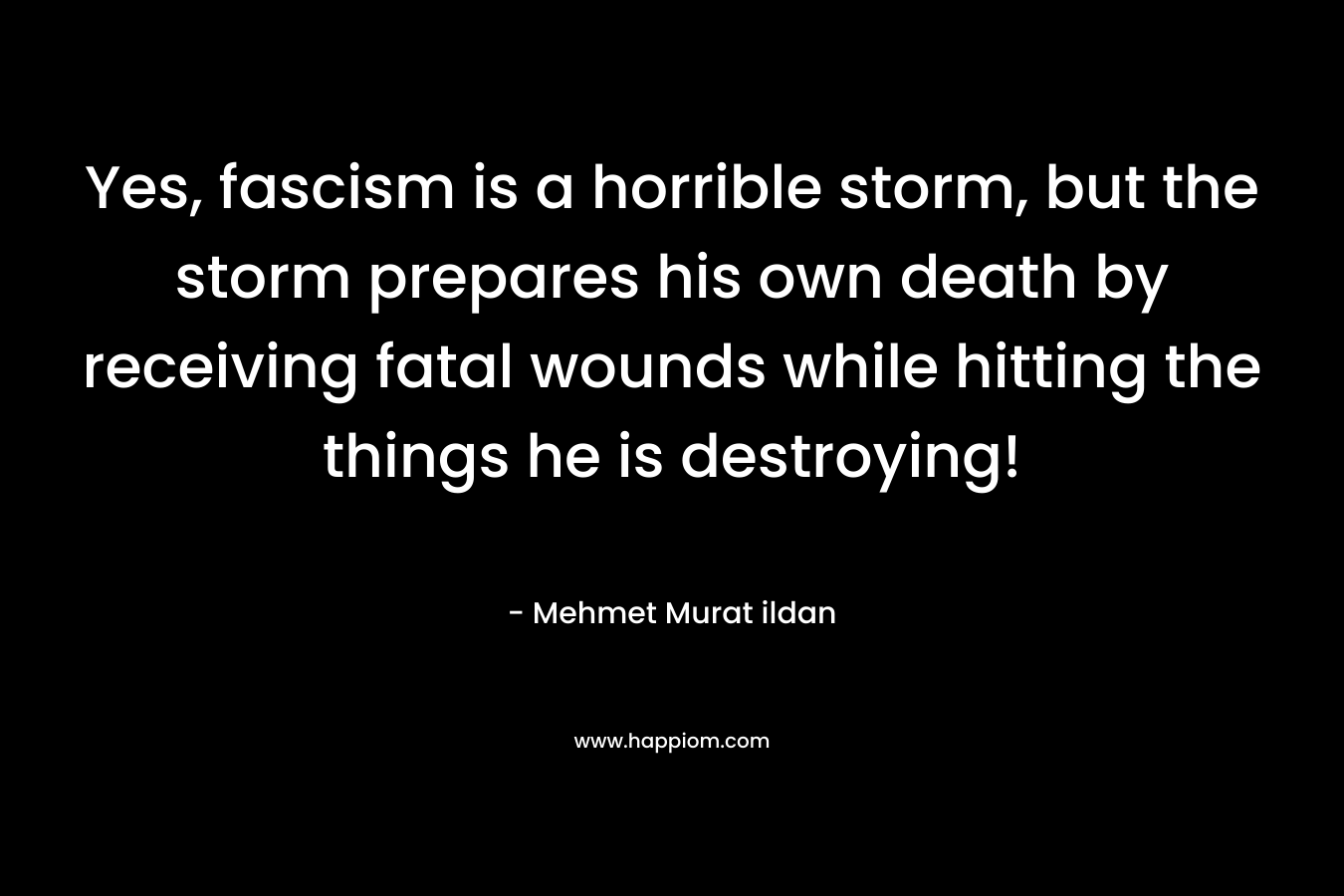 Yes, fascism is a horrible storm, but the storm prepares his own death by receiving fatal wounds while hitting the things he is destroying!