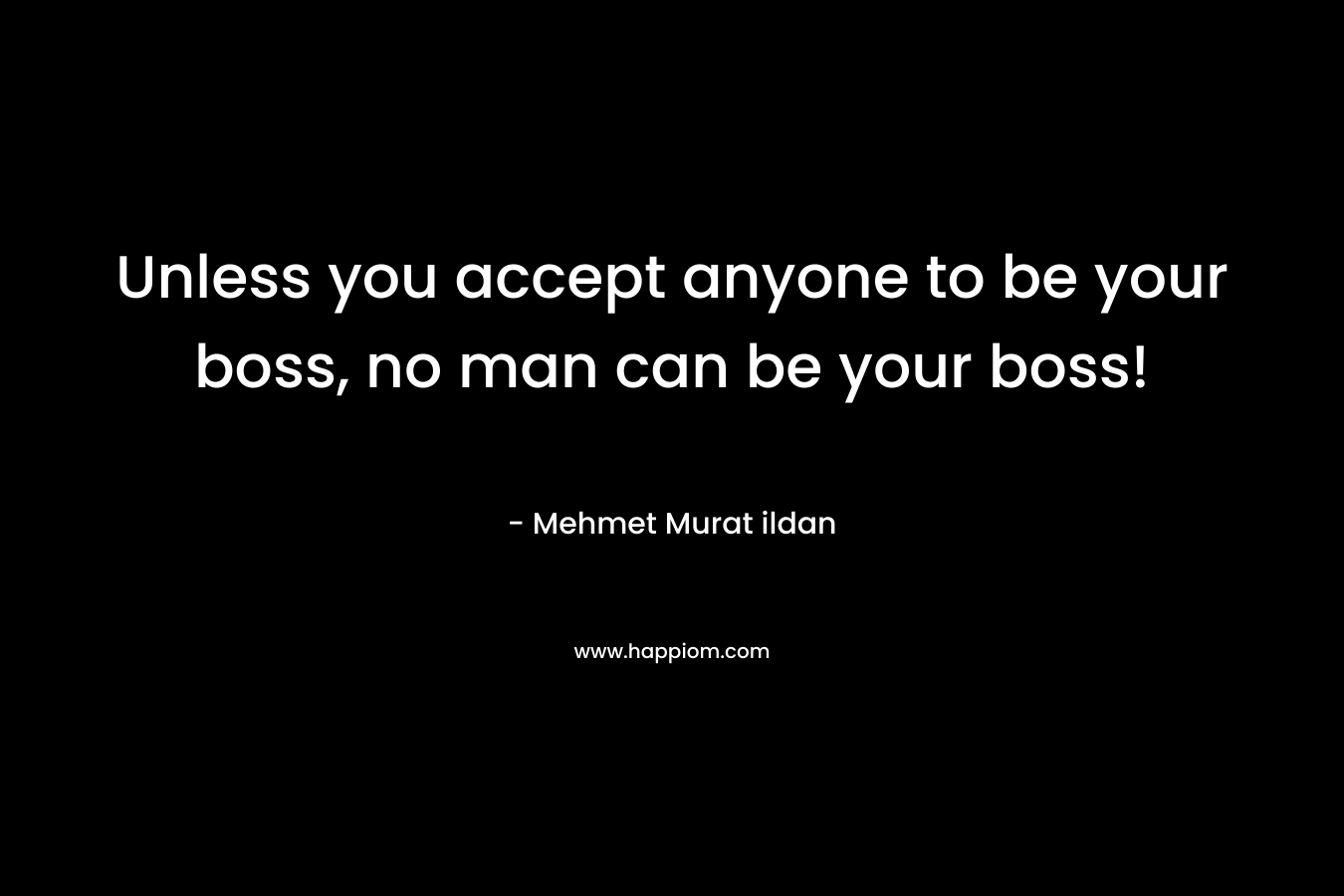 Unless you accept anyone to be your boss, no man can be your boss! – Mehmet Murat ildan