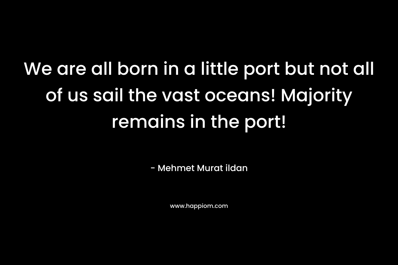 We are all born in a little port but not all of us sail the vast oceans! Majority remains in the port! – Mehmet Murat ildan