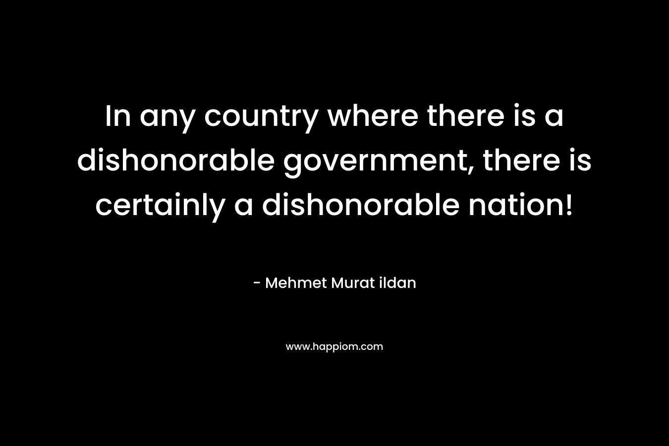 In any country where there is a dishonorable government, there is certainly a dishonorable nation! – Mehmet Murat ildan