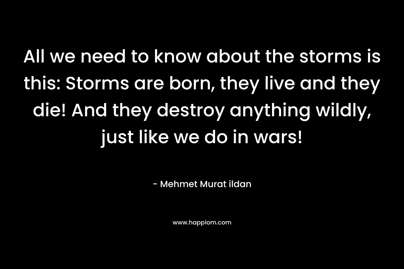 All we need to know about the storms is this: Storms are born, they live and they die! And they destroy anything wildly, just like we do in wars!