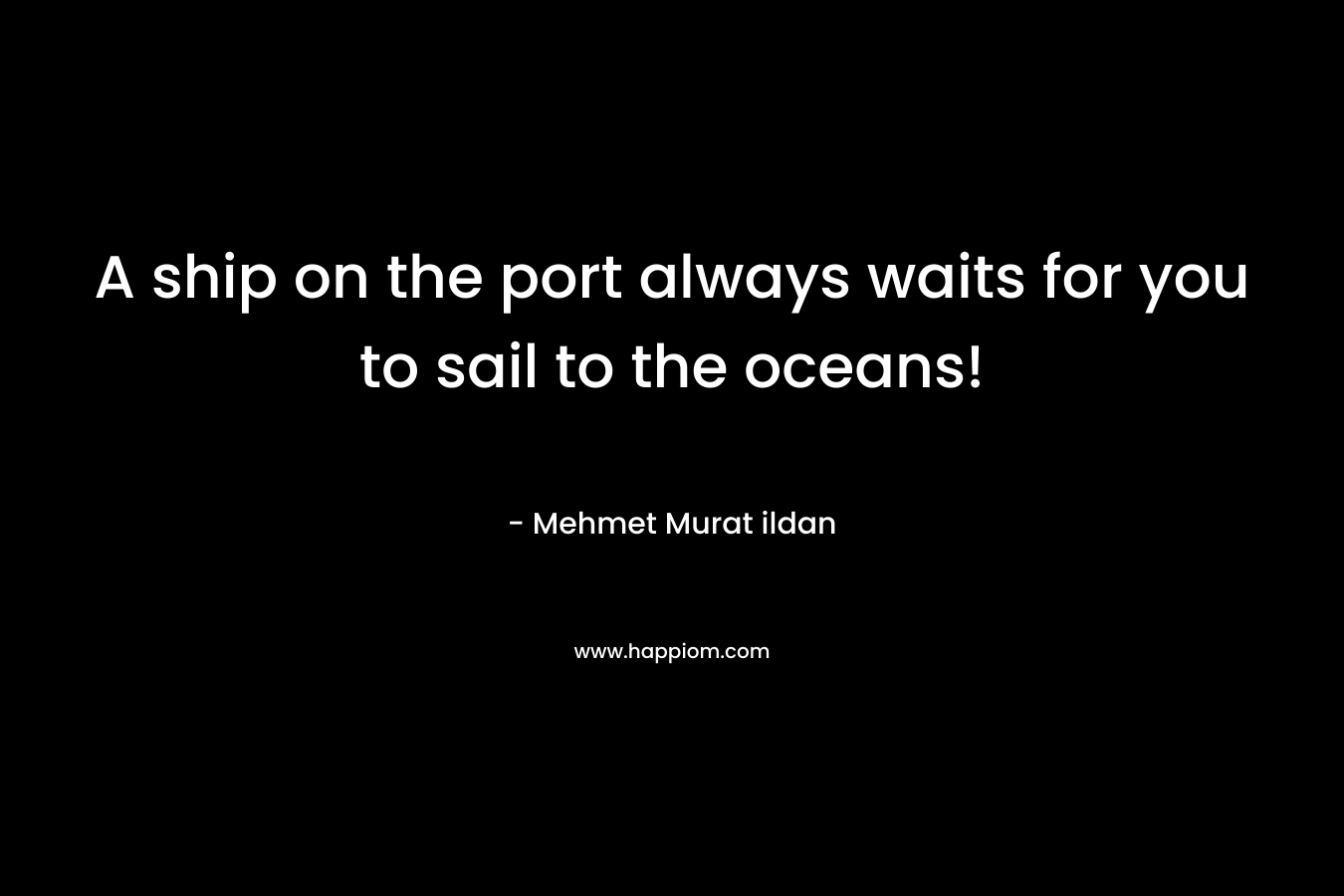 A ship on the port always waits for you to sail to the oceans! – Mehmet Murat ildan