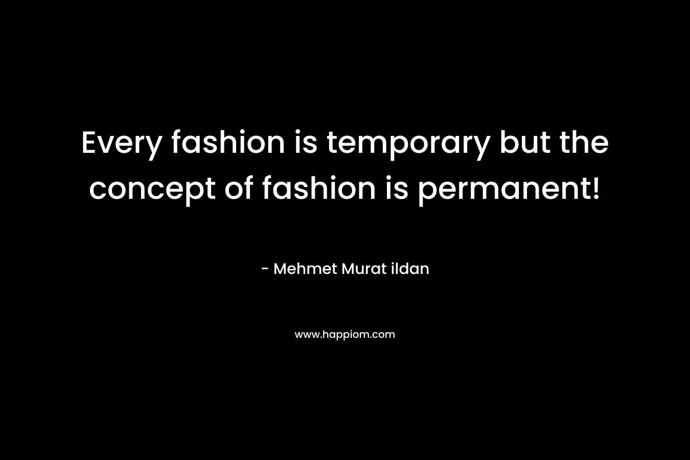 Every fashion is temporary but the concept of fashion is permanent! – Mehmet Murat ildan