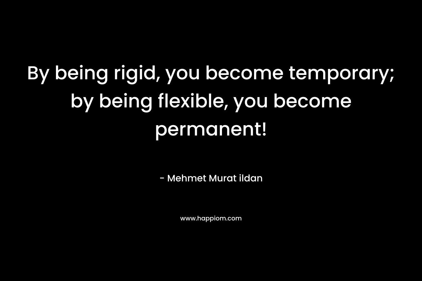 By being rigid, you become temporary; by being flexible, you become permanent! – Mehmet Murat ildan