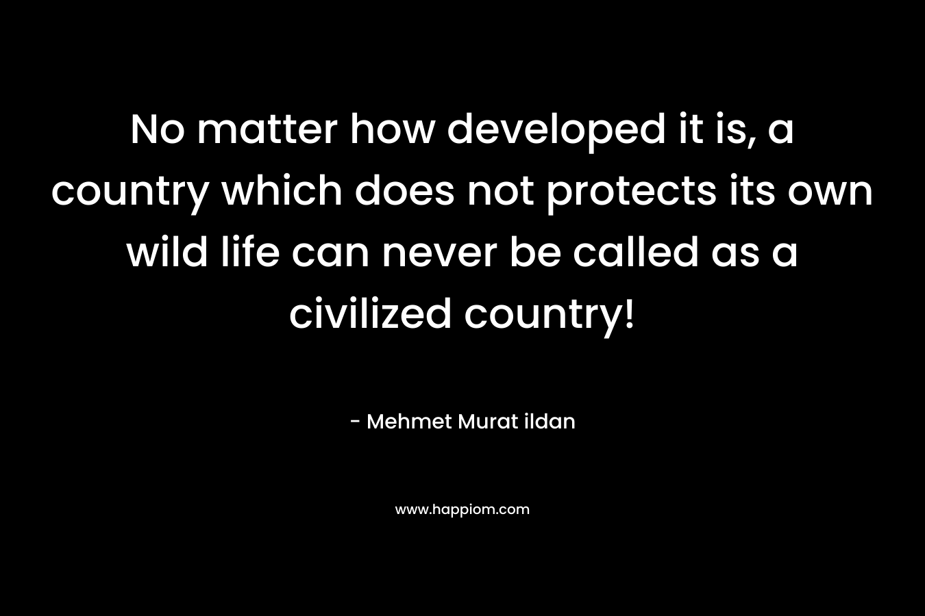 No matter how developed it is, a country which does not protects its own wild life can never be called as a civilized country! – Mehmet Murat ildan