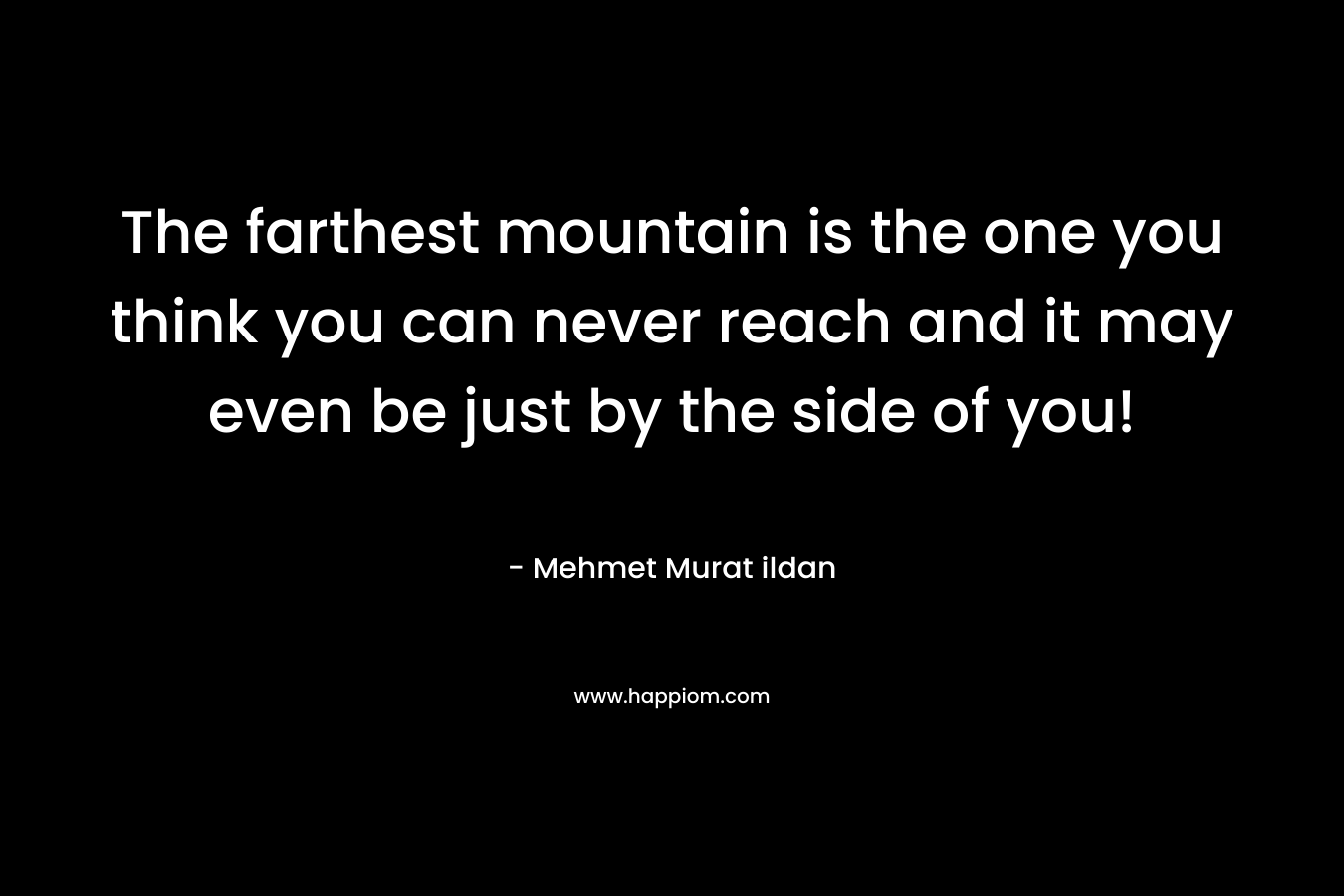 The farthest mountain is the one you think you can never reach and it may even be just by the side of you! – Mehmet Murat ildan