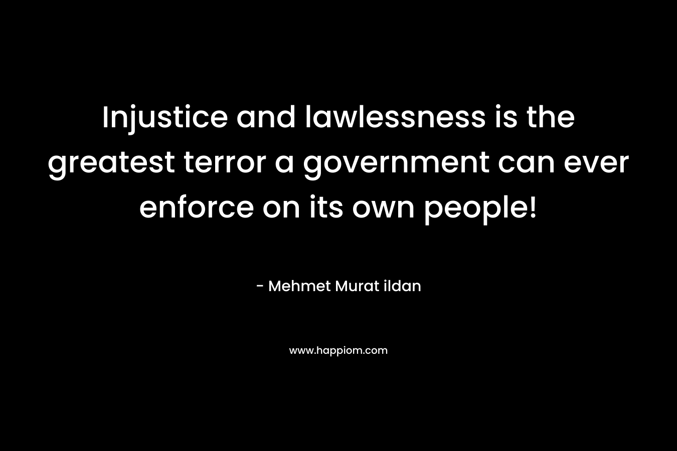Injustice and lawlessness is the greatest terror a government can ever enforce on its own people! – Mehmet Murat ildan