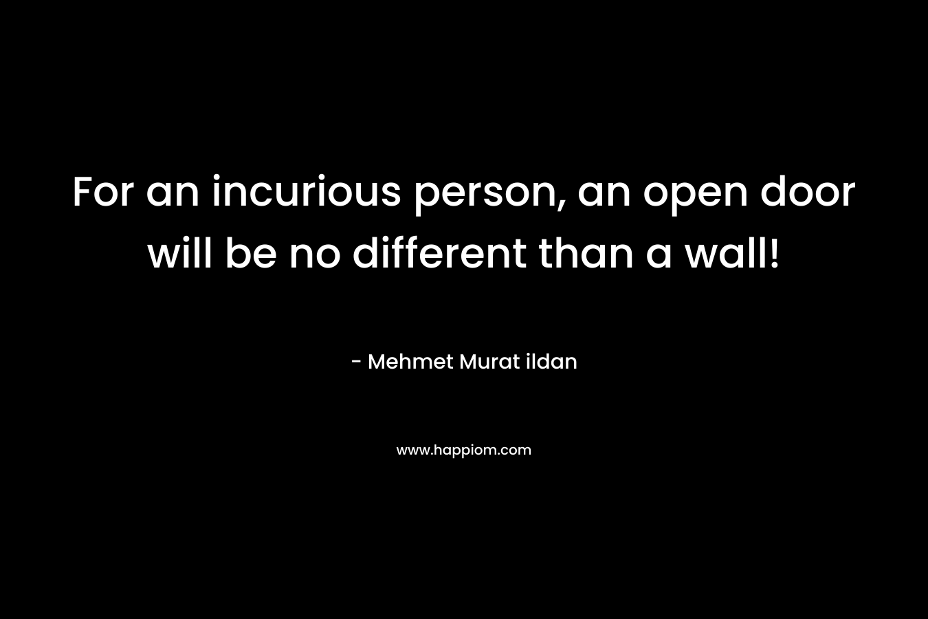 For an incurious person, an open door will be no different than a wall! – Mehmet Murat ildan