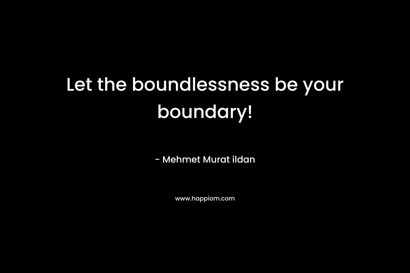 Let the boundlessness be your boundary! – Mehmet Murat ildan