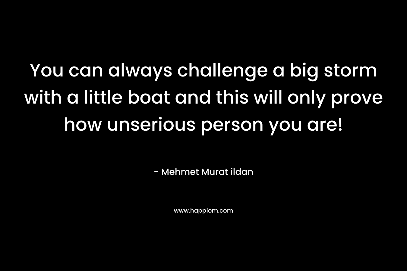 You can always challenge a big storm with a little boat and this will only prove how unserious person you are! – Mehmet Murat ildan