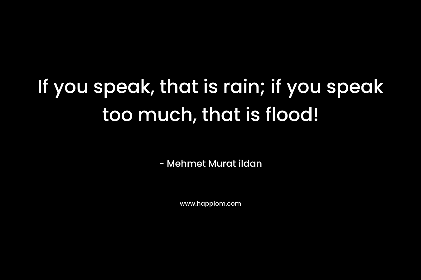 If you speak, that is rain; if you speak too much, that is flood! – Mehmet Murat ildan