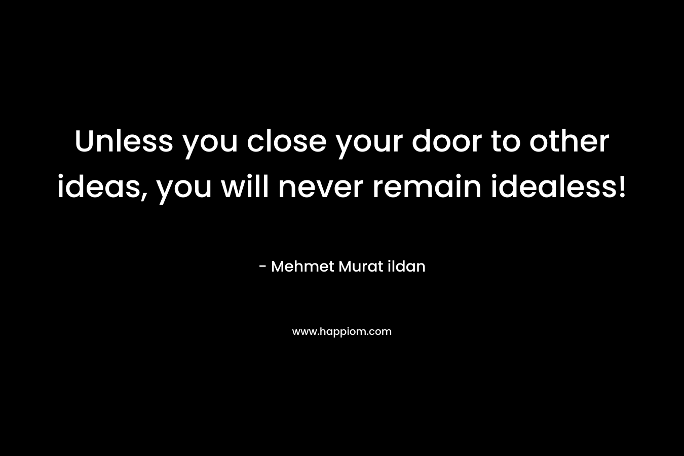 Unless you close your door to other ideas, you will never remain idealess!