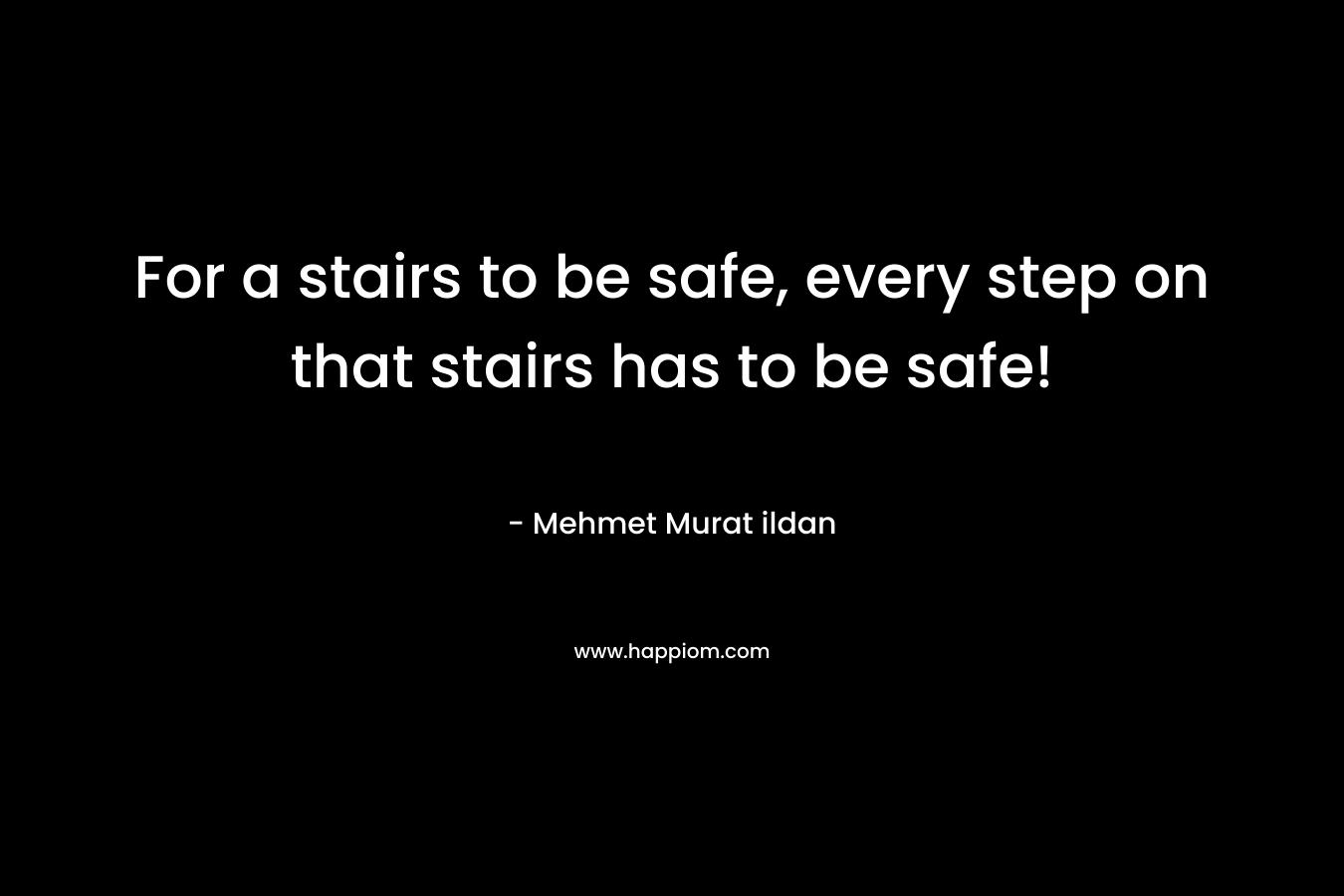 For a stairs to be safe, every step on that stairs has to be safe! – Mehmet Murat ildan