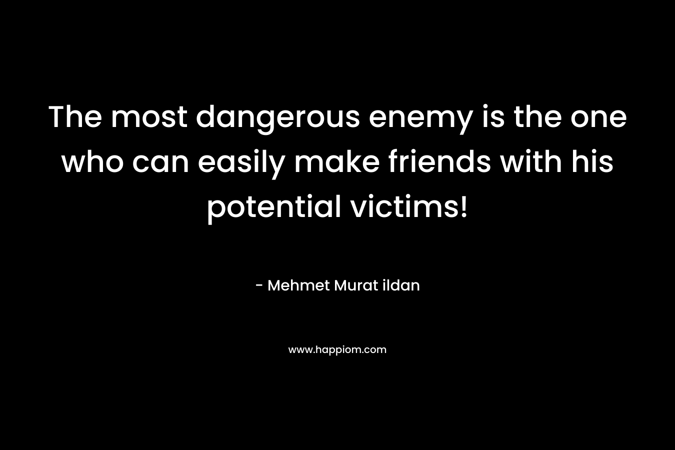 The most dangerous enemy is the one who can easily make friends with his potential victims! – Mehmet Murat ildan