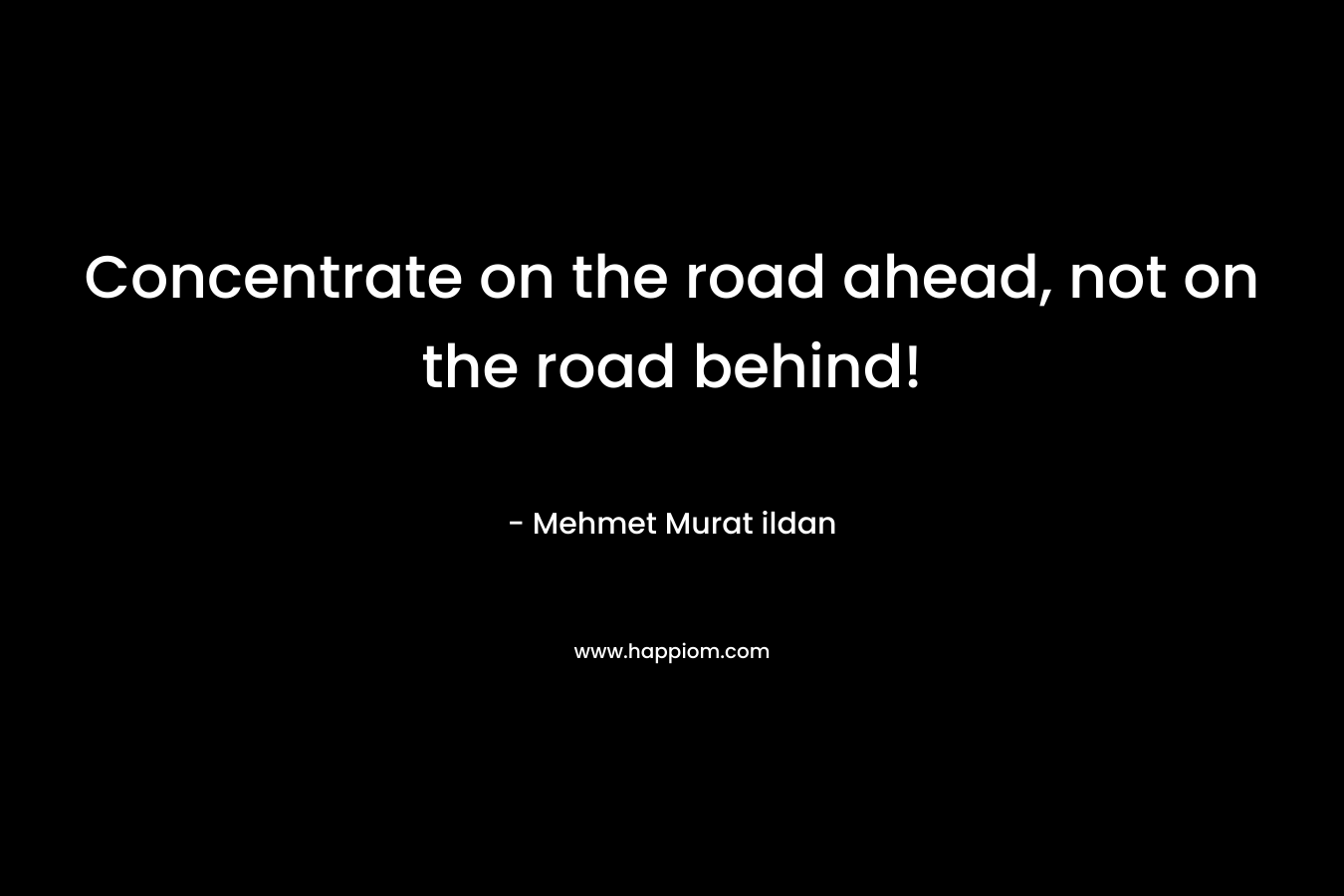 Concentrate on the road ahead, not on the road behind!