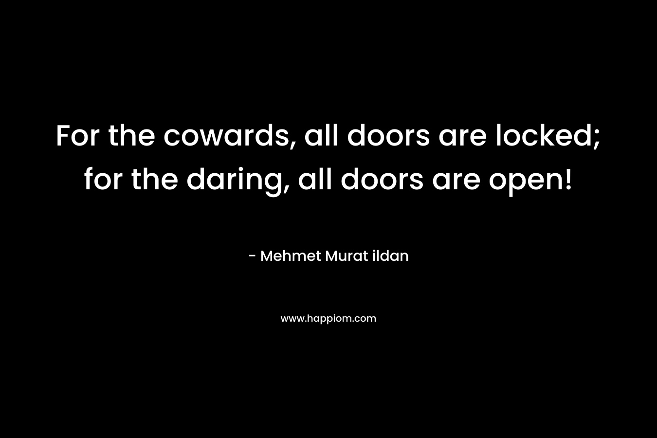 For the cowards, all doors are locked; for the daring, all doors are open! – Mehmet Murat ildan