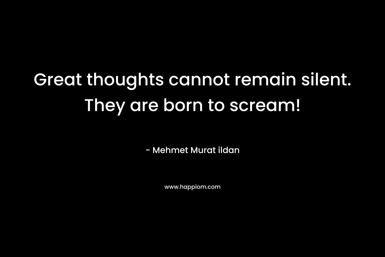 Great thoughts cannot remain silent. They are born to scream!