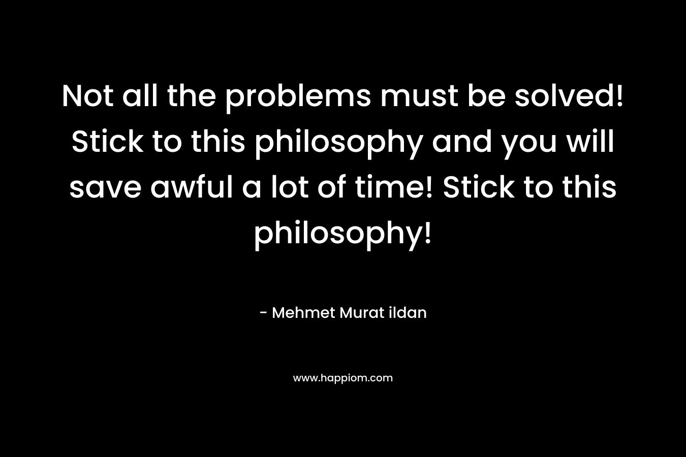 Not all the problems must be solved! Stick to this philosophy and you will save awful a lot of time! Stick to this philosophy!