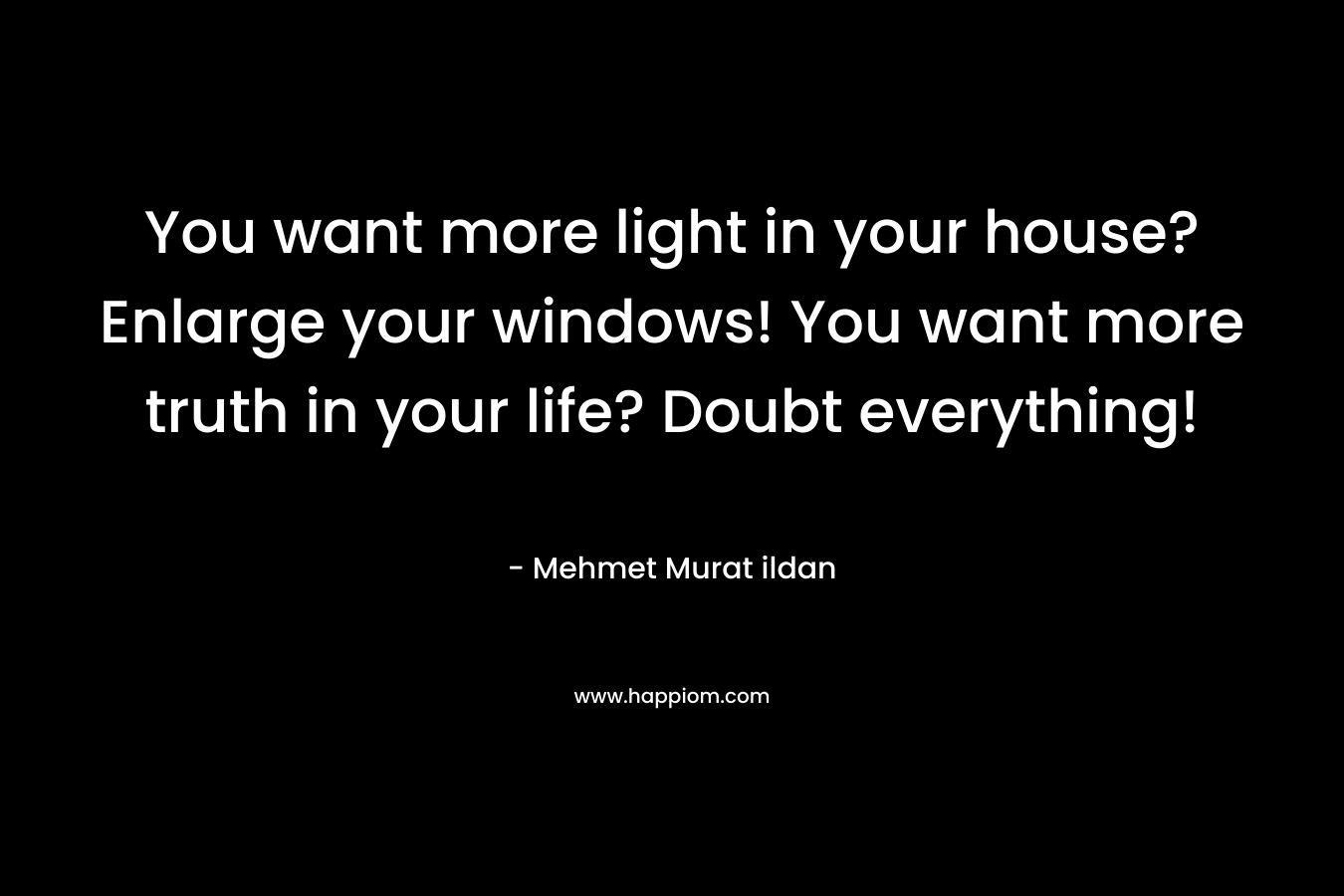 You want more light in your house? Enlarge your windows! You want more truth in your life? Doubt everything!