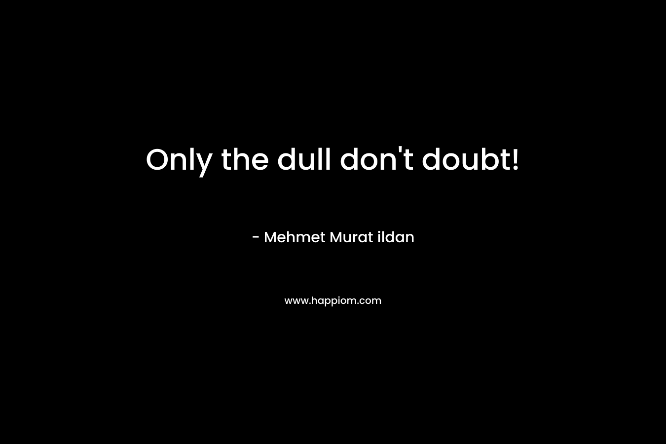Only the dull don’t doubt! – Mehmet Murat ildan