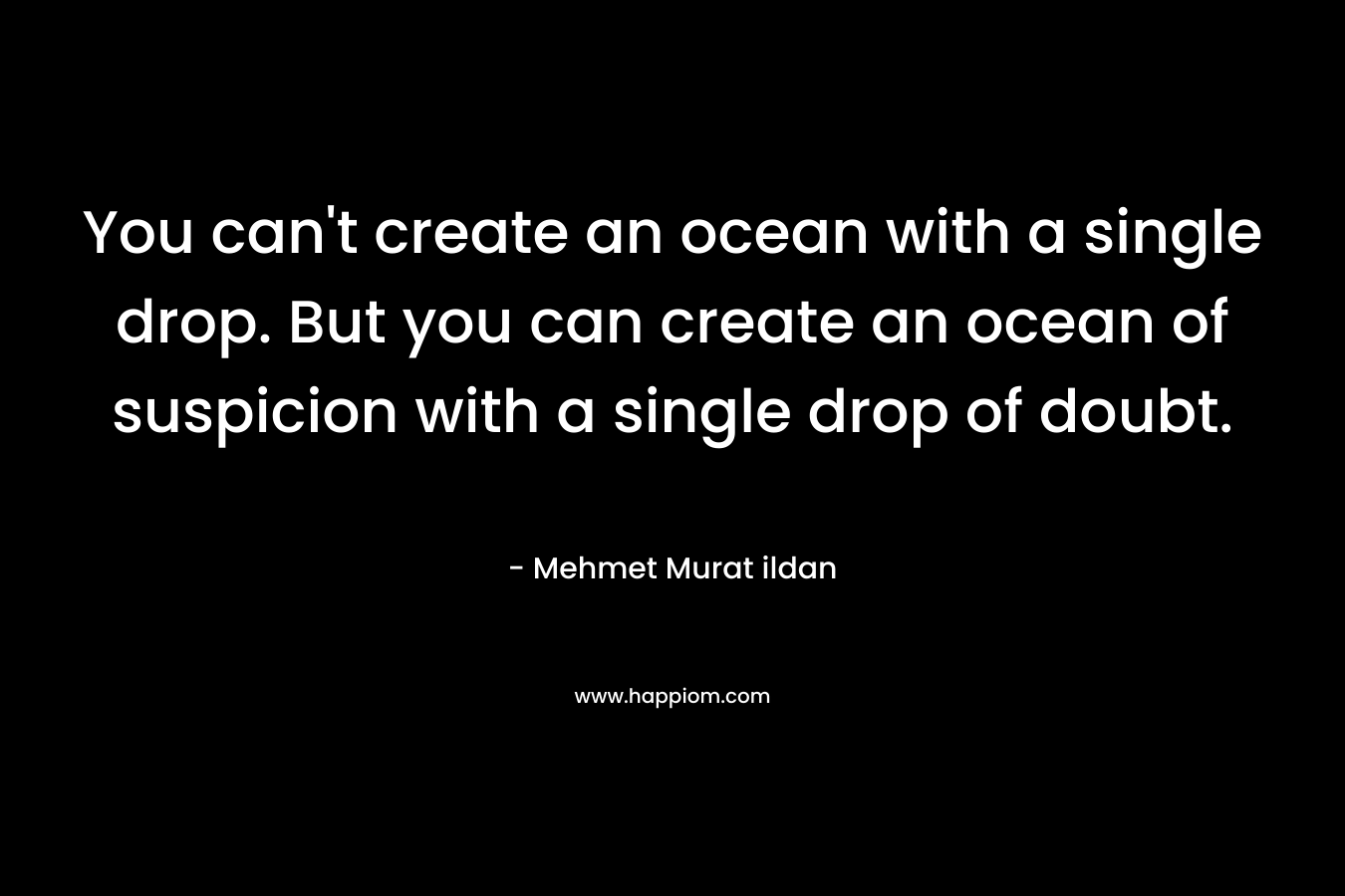 You can’t create an ocean with a single drop. But you can create an ocean of suspicion with a single drop of doubt. – Mehmet Murat ildan