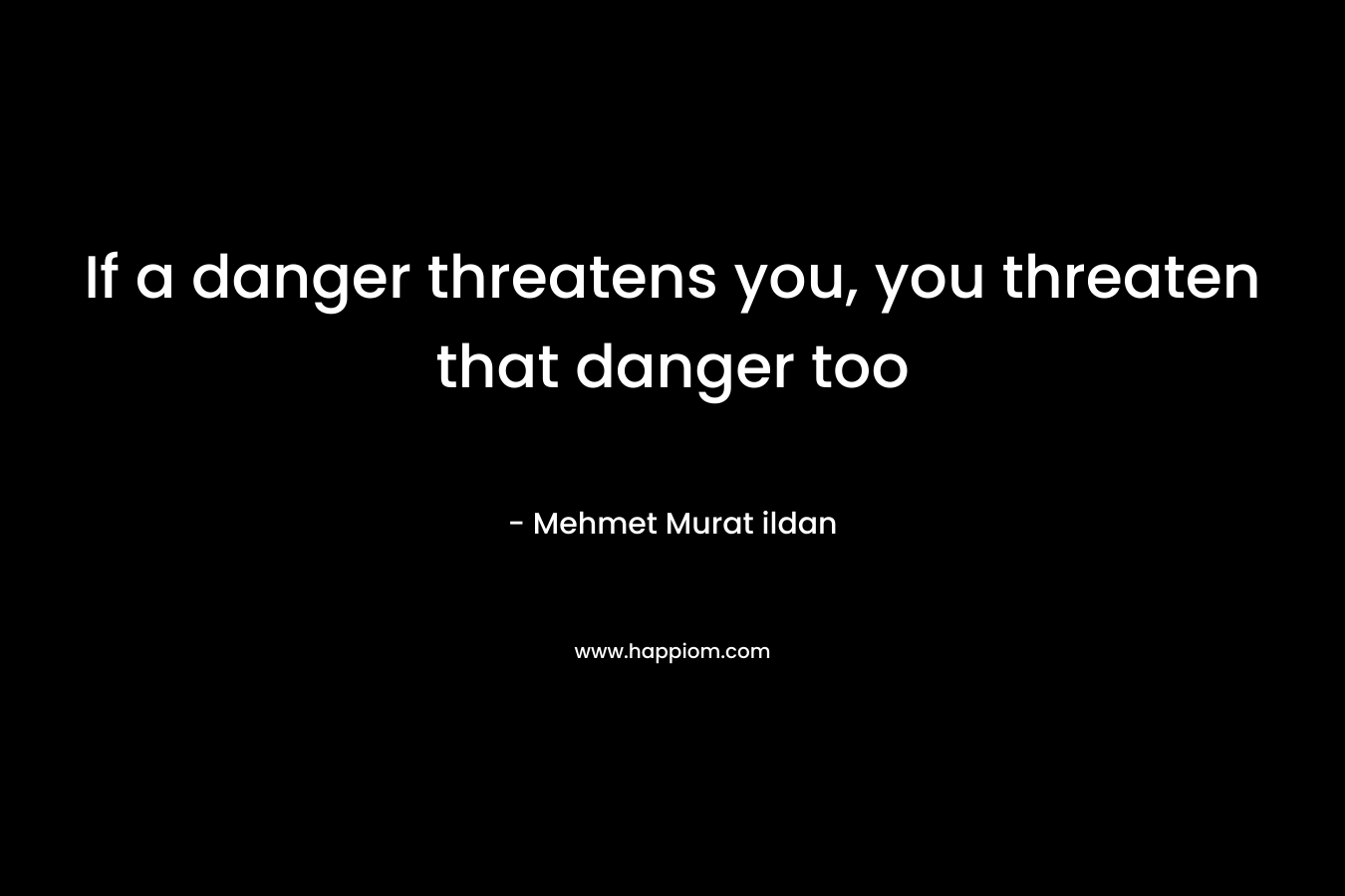 If a danger threatens you, you threaten that danger too – Mehmet Murat ildan