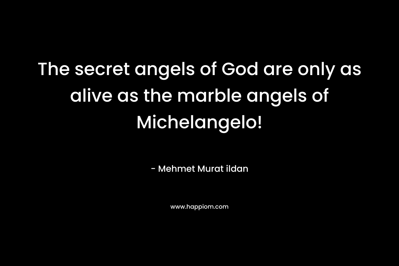 The secret angels of God are only as alive as the marble angels of Michelangelo!
