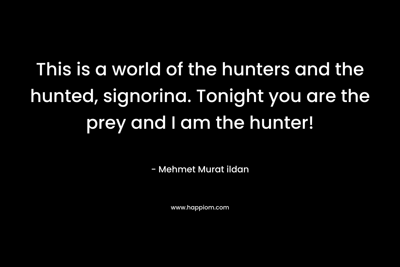 This is a world of the hunters and the hunted, signorina. Tonight you are the prey and I am the hunter! – Mehmet Murat ildan
