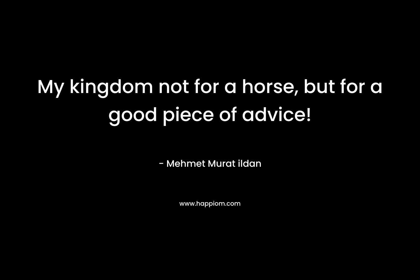 My kingdom not for a horse, but for a good piece of advice! – Mehmet Murat ildan