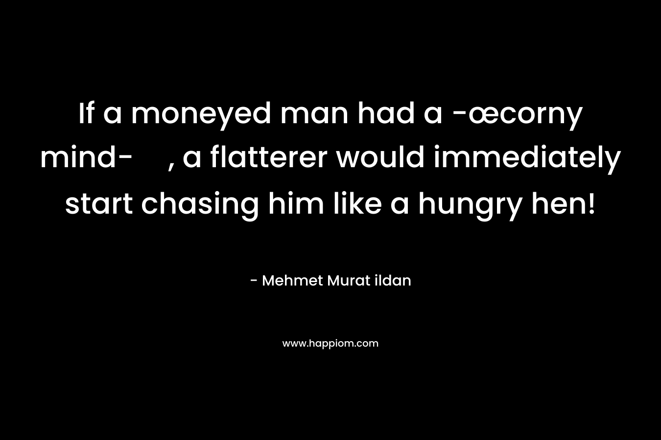 If a moneyed man had a -œcorny mind-, a flatterer would immediately start chasing him like a hungry hen! – Mehmet Murat ildan