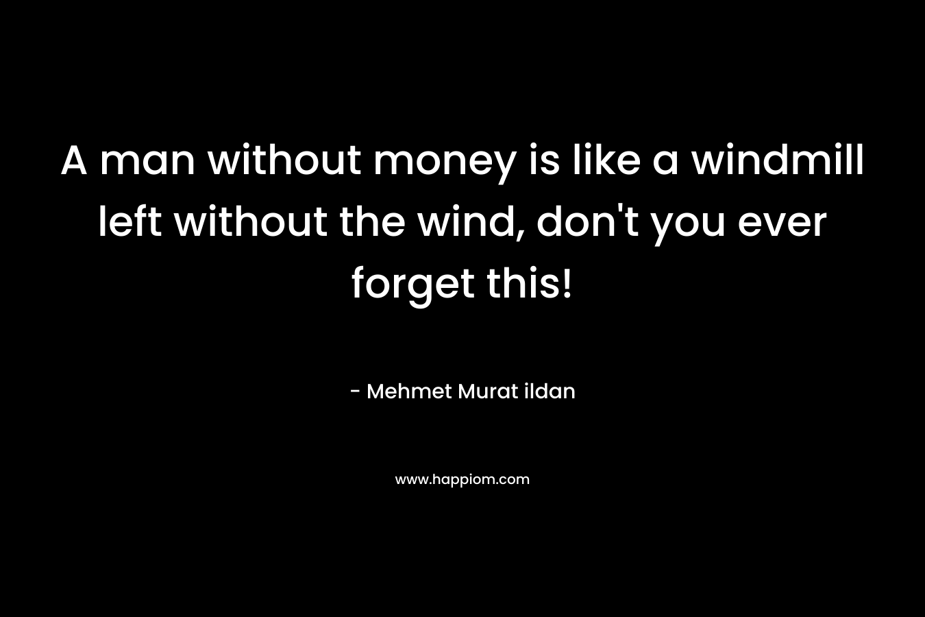 A man without money is like a windmill left without the wind, don’t you ever forget this! – Mehmet Murat ildan