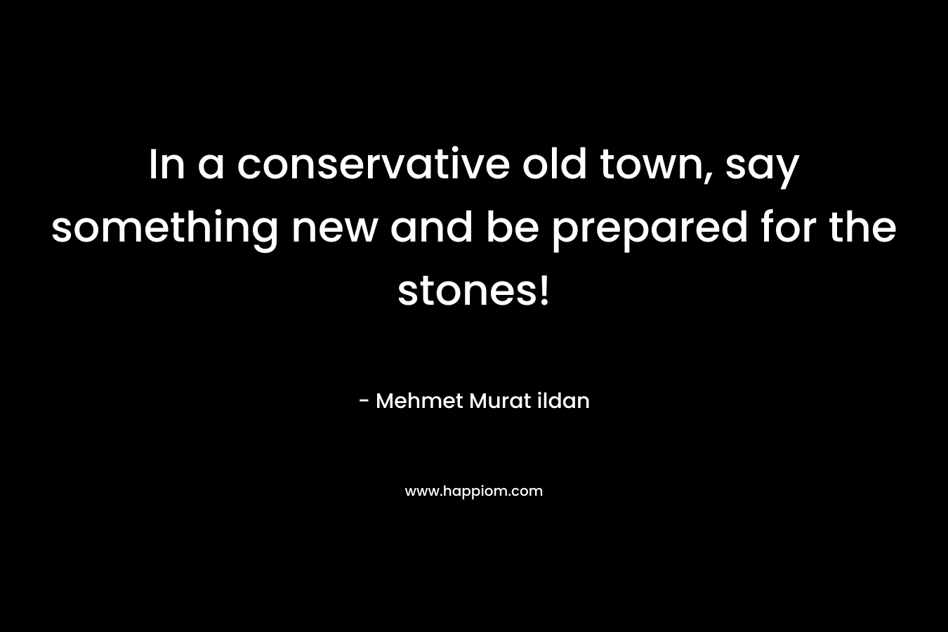 In a conservative old town, say something new and be prepared for the stones! – Mehmet Murat ildan