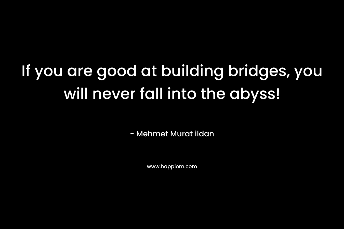 If you are good at building bridges, you will never fall into the abyss! – Mehmet Murat ildan