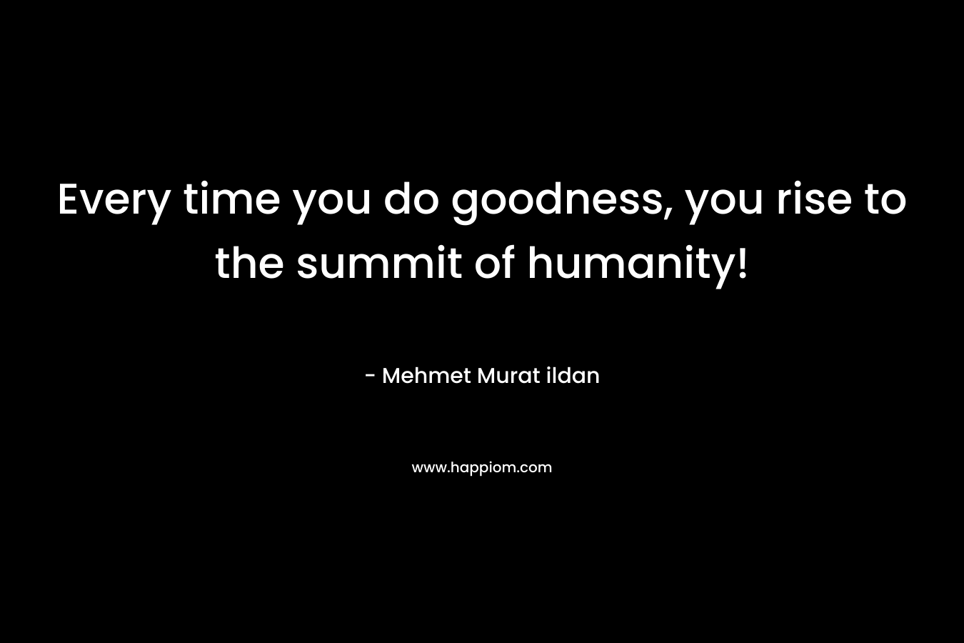 Every time you do goodness, you rise to the summit of humanity! – Mehmet Murat ildan