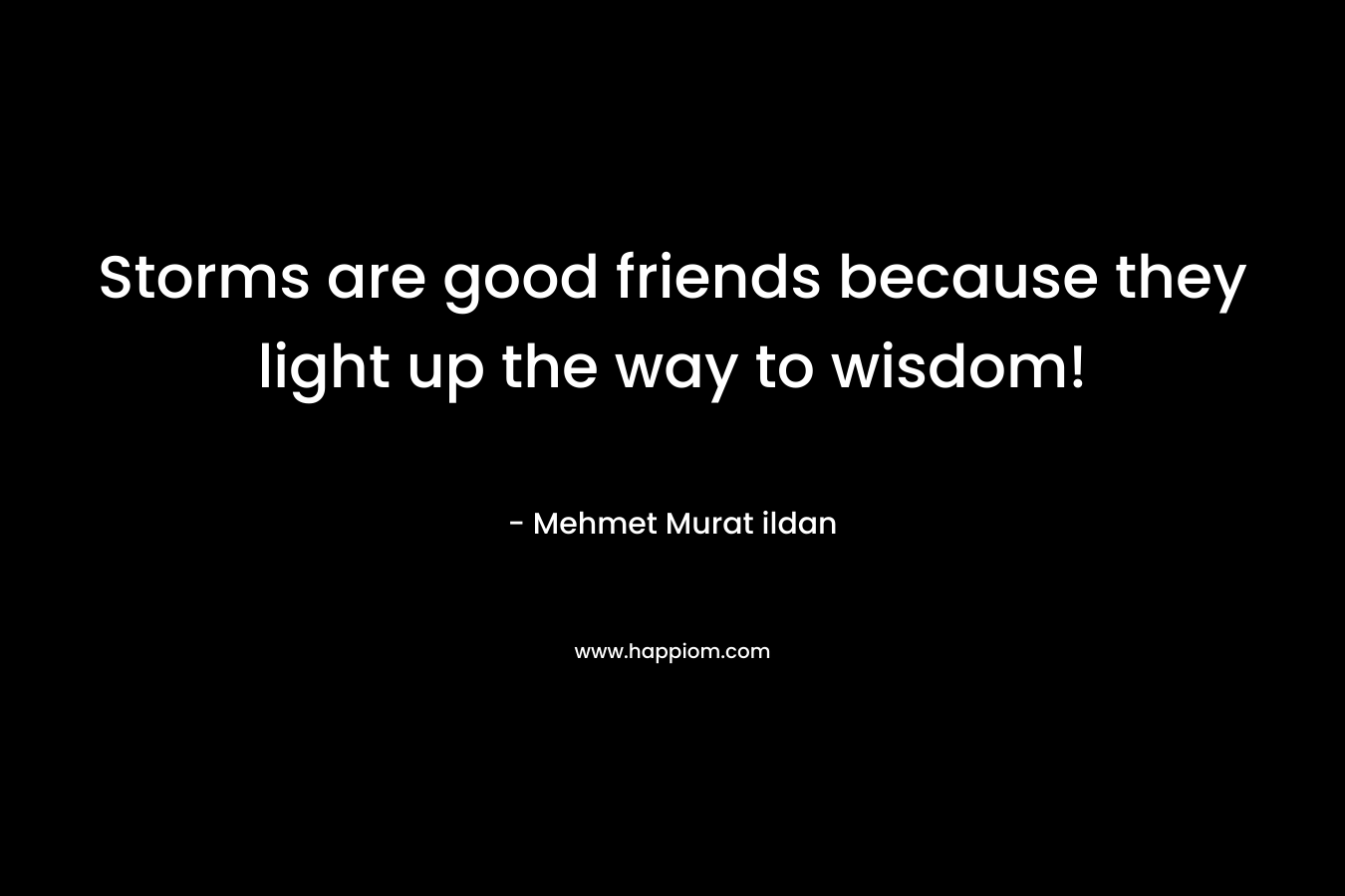 Storms are good friends because they light up the way to wisdom!