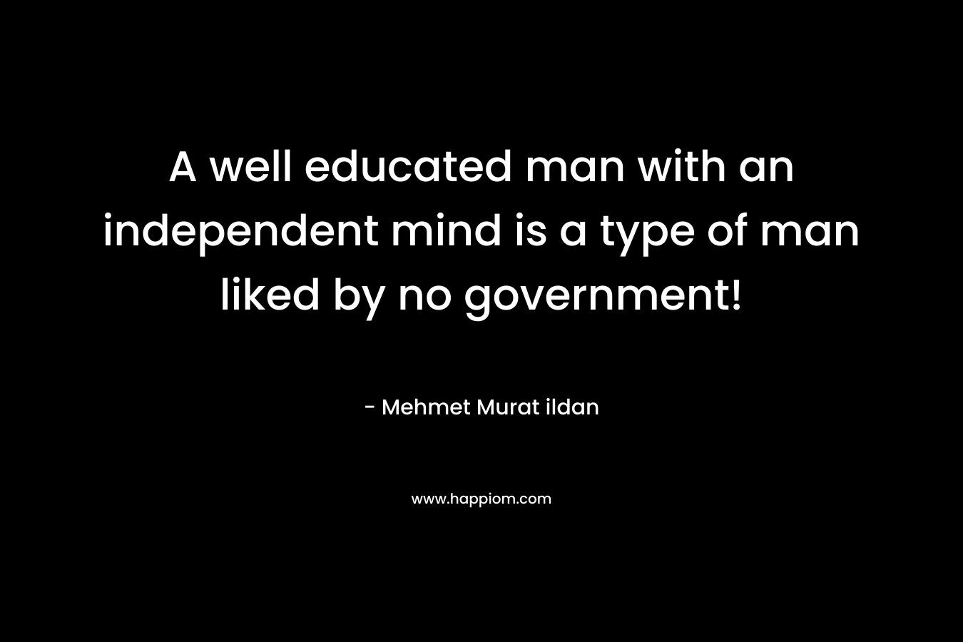 A well educated man with an independent mind is a type of man liked by no government! – Mehmet Murat ildan